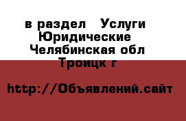  в раздел : Услуги » Юридические . Челябинская обл.,Троицк г.